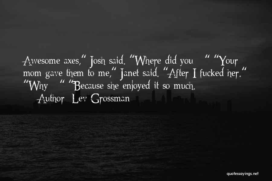 Lev Grossman Quotes: Awesome Axes, Josh Said. Where Did You - Your Mom Gave Them To Me, Janet Said. After I Fucked Her.