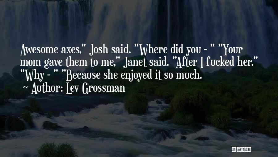 Lev Grossman Quotes: Awesome Axes, Josh Said. Where Did You - Your Mom Gave Them To Me, Janet Said. After I Fucked Her.