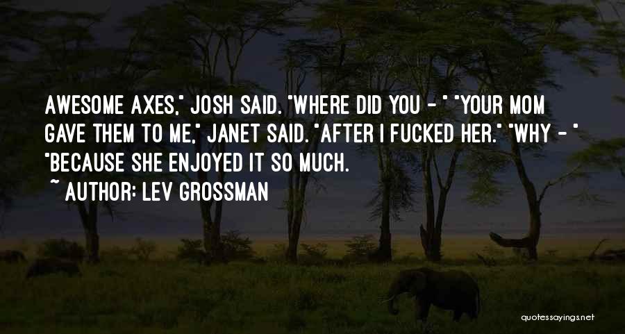 Lev Grossman Quotes: Awesome Axes, Josh Said. Where Did You - Your Mom Gave Them To Me, Janet Said. After I Fucked Her.