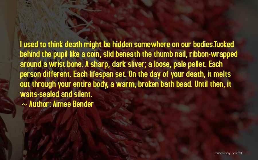 Aimee Bender Quotes: I Used To Think Death Might Be Hidden Somewhere On Our Bodies.tucked Behind The Pupil Like A Coin, Slid Beneath