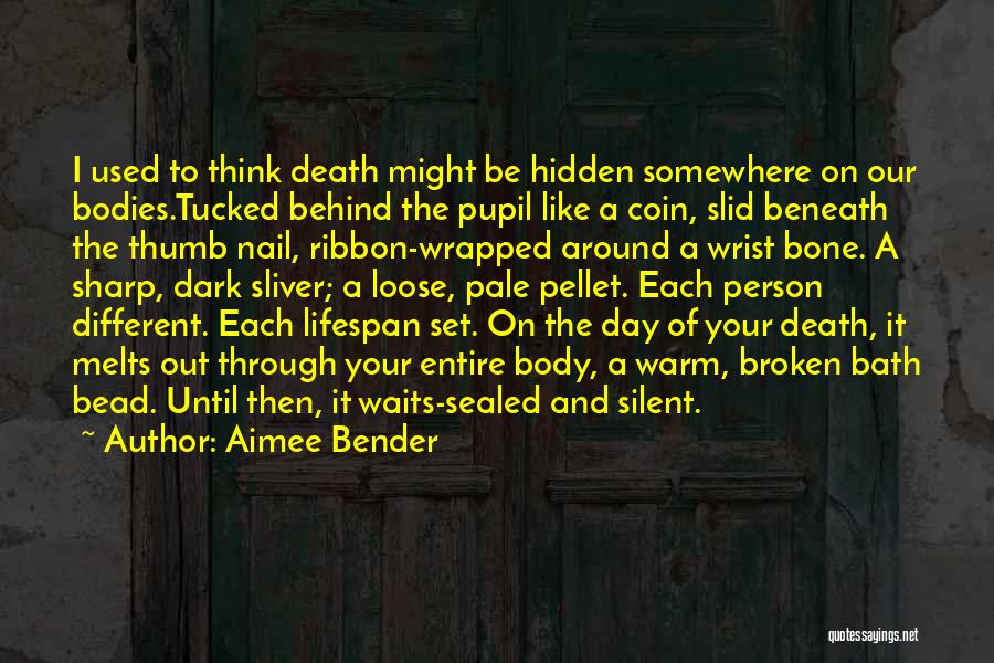 Aimee Bender Quotes: I Used To Think Death Might Be Hidden Somewhere On Our Bodies.tucked Behind The Pupil Like A Coin, Slid Beneath
