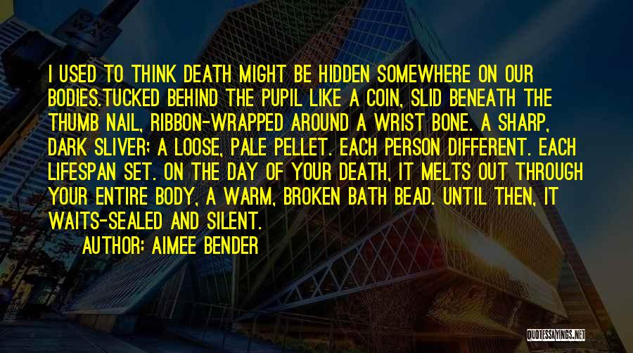 Aimee Bender Quotes: I Used To Think Death Might Be Hidden Somewhere On Our Bodies.tucked Behind The Pupil Like A Coin, Slid Beneath