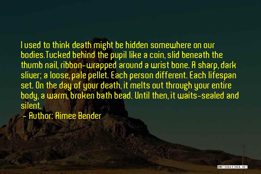Aimee Bender Quotes: I Used To Think Death Might Be Hidden Somewhere On Our Bodies.tucked Behind The Pupil Like A Coin, Slid Beneath