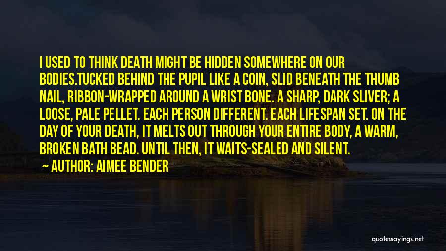 Aimee Bender Quotes: I Used To Think Death Might Be Hidden Somewhere On Our Bodies.tucked Behind The Pupil Like A Coin, Slid Beneath