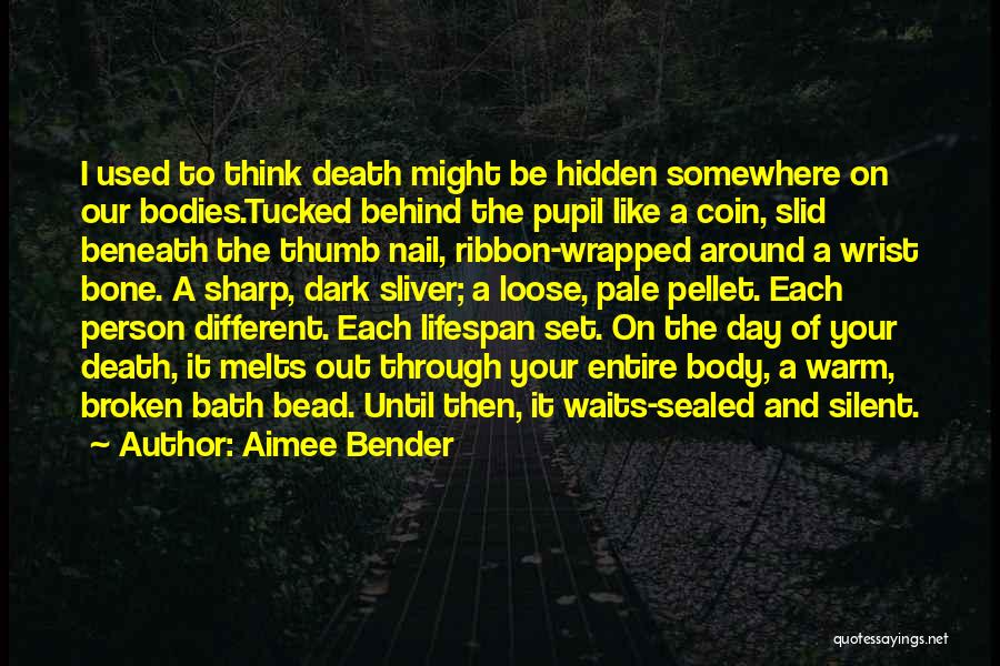 Aimee Bender Quotes: I Used To Think Death Might Be Hidden Somewhere On Our Bodies.tucked Behind The Pupil Like A Coin, Slid Beneath