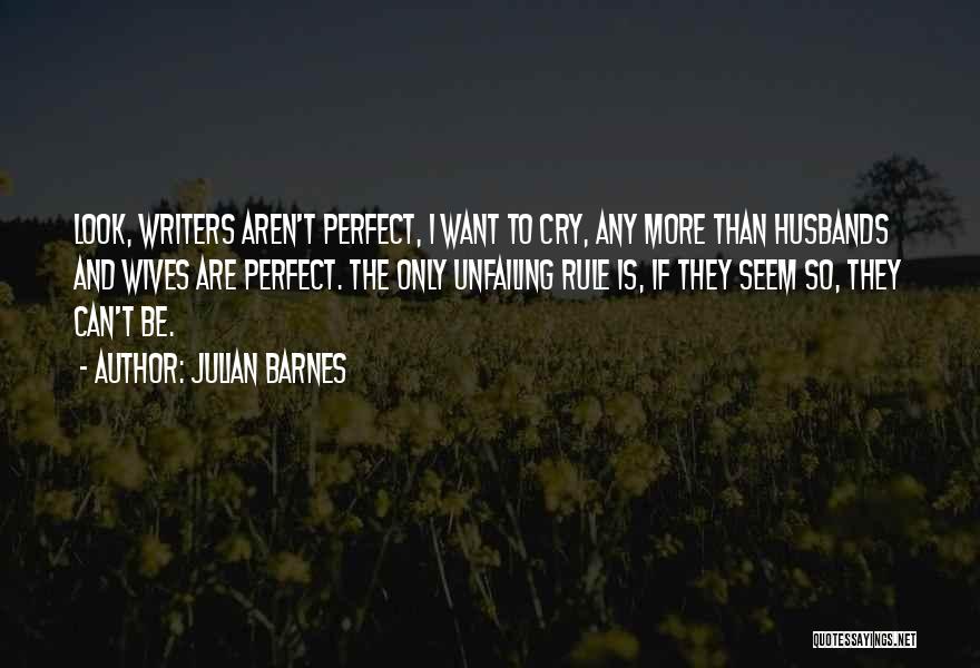 Julian Barnes Quotes: Look, Writers Aren't Perfect, I Want To Cry, Any More Than Husbands And Wives Are Perfect. The Only Unfailing Rule