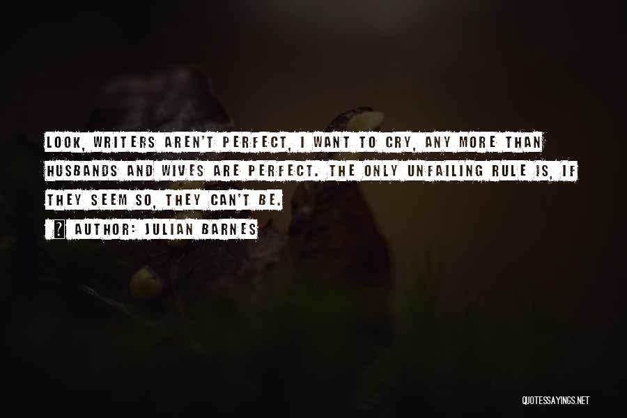 Julian Barnes Quotes: Look, Writers Aren't Perfect, I Want To Cry, Any More Than Husbands And Wives Are Perfect. The Only Unfailing Rule