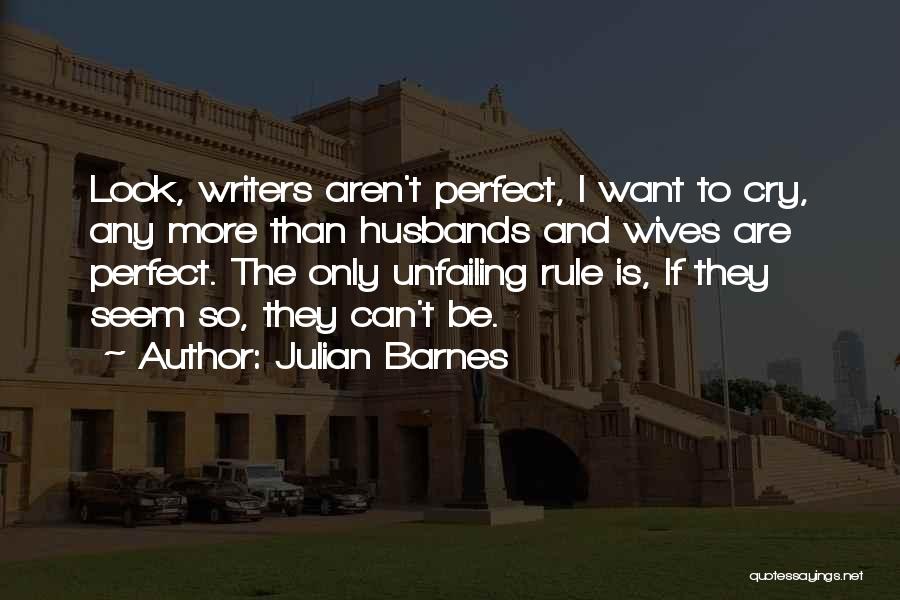 Julian Barnes Quotes: Look, Writers Aren't Perfect, I Want To Cry, Any More Than Husbands And Wives Are Perfect. The Only Unfailing Rule