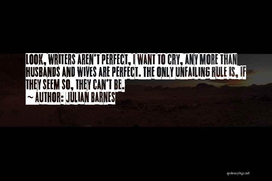 Julian Barnes Quotes: Look, Writers Aren't Perfect, I Want To Cry, Any More Than Husbands And Wives Are Perfect. The Only Unfailing Rule