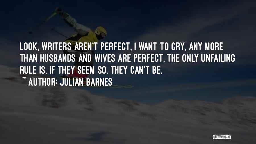 Julian Barnes Quotes: Look, Writers Aren't Perfect, I Want To Cry, Any More Than Husbands And Wives Are Perfect. The Only Unfailing Rule
