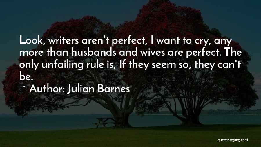 Julian Barnes Quotes: Look, Writers Aren't Perfect, I Want To Cry, Any More Than Husbands And Wives Are Perfect. The Only Unfailing Rule