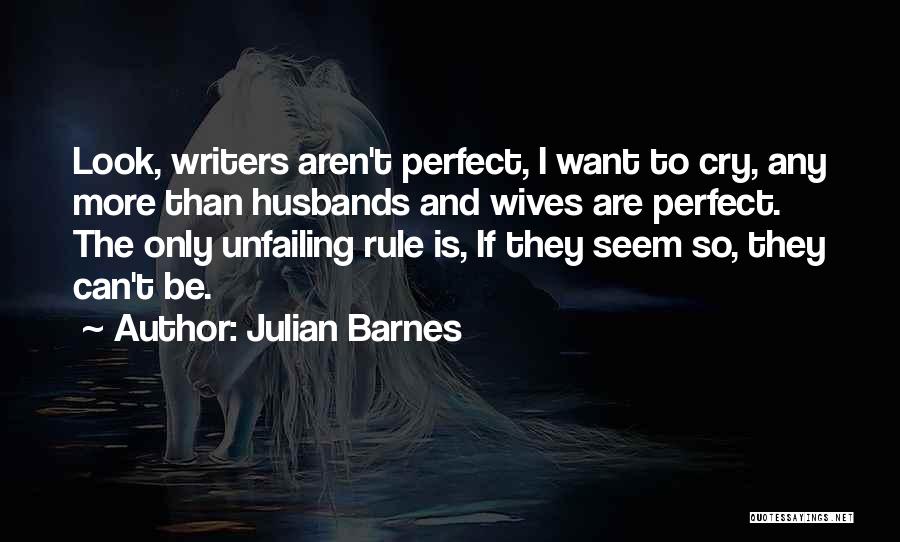 Julian Barnes Quotes: Look, Writers Aren't Perfect, I Want To Cry, Any More Than Husbands And Wives Are Perfect. The Only Unfailing Rule