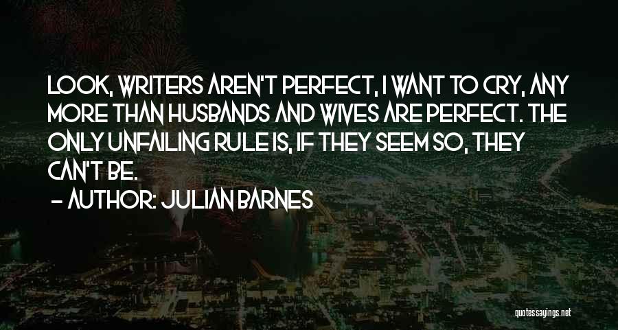 Julian Barnes Quotes: Look, Writers Aren't Perfect, I Want To Cry, Any More Than Husbands And Wives Are Perfect. The Only Unfailing Rule