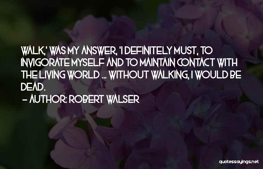 Robert Walser Quotes: Walk,' Was My Answer, 'i Definitely Must, To Invigorate Myself And To Maintain Contact With The Living World ... Without