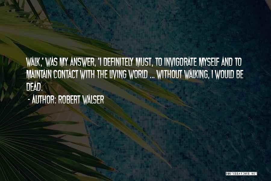 Robert Walser Quotes: Walk,' Was My Answer, 'i Definitely Must, To Invigorate Myself And To Maintain Contact With The Living World ... Without