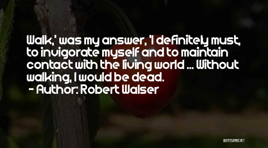 Robert Walser Quotes: Walk,' Was My Answer, 'i Definitely Must, To Invigorate Myself And To Maintain Contact With The Living World ... Without