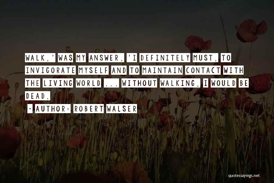 Robert Walser Quotes: Walk,' Was My Answer, 'i Definitely Must, To Invigorate Myself And To Maintain Contact With The Living World ... Without