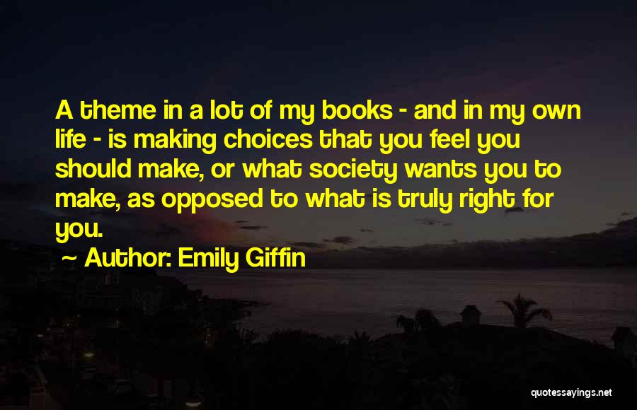 Emily Giffin Quotes: A Theme In A Lot Of My Books - And In My Own Life - Is Making Choices That You