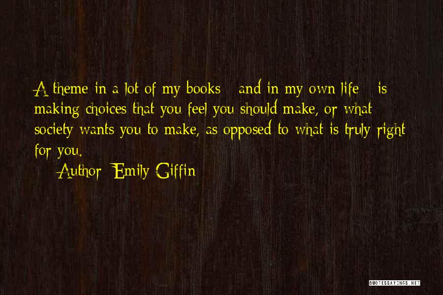 Emily Giffin Quotes: A Theme In A Lot Of My Books - And In My Own Life - Is Making Choices That You