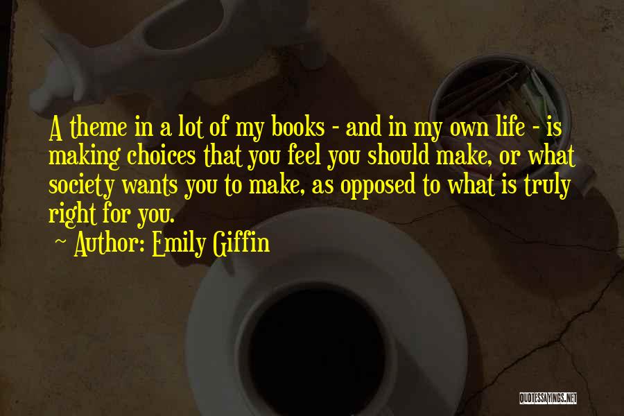 Emily Giffin Quotes: A Theme In A Lot Of My Books - And In My Own Life - Is Making Choices That You