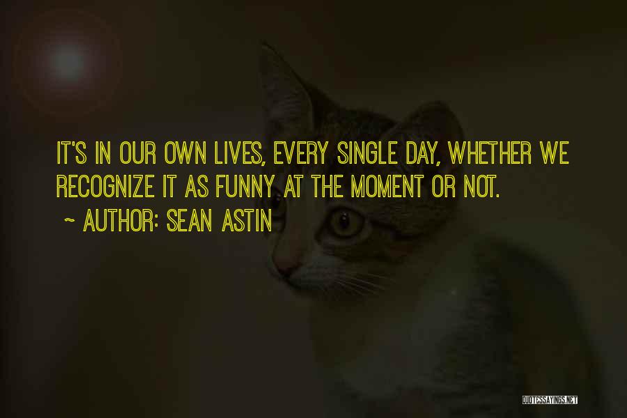 Sean Astin Quotes: It's In Our Own Lives, Every Single Day, Whether We Recognize It As Funny At The Moment Or Not.