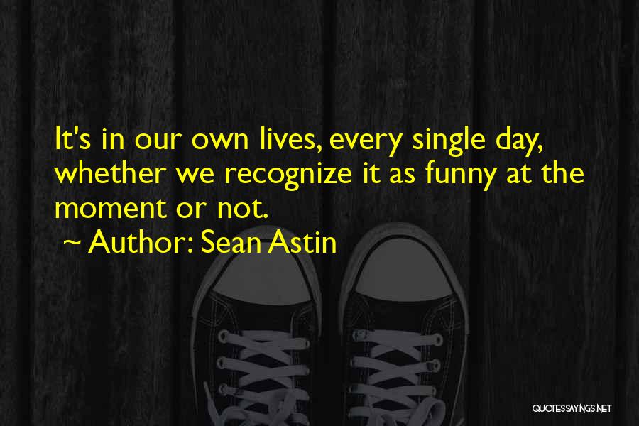 Sean Astin Quotes: It's In Our Own Lives, Every Single Day, Whether We Recognize It As Funny At The Moment Or Not.