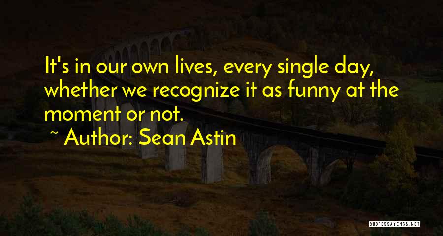 Sean Astin Quotes: It's In Our Own Lives, Every Single Day, Whether We Recognize It As Funny At The Moment Or Not.
