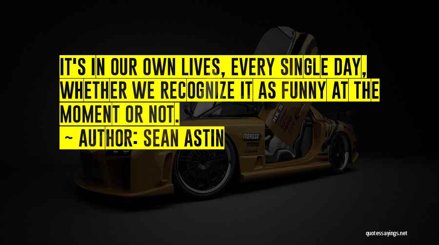 Sean Astin Quotes: It's In Our Own Lives, Every Single Day, Whether We Recognize It As Funny At The Moment Or Not.