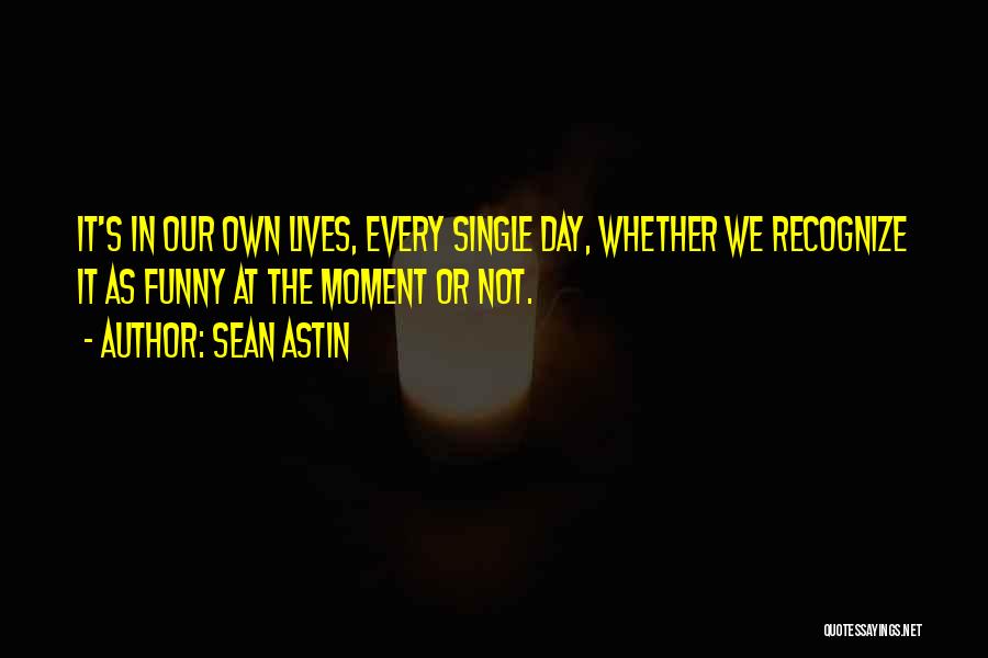 Sean Astin Quotes: It's In Our Own Lives, Every Single Day, Whether We Recognize It As Funny At The Moment Or Not.