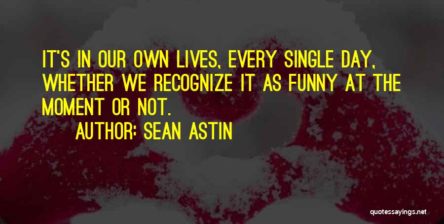 Sean Astin Quotes: It's In Our Own Lives, Every Single Day, Whether We Recognize It As Funny At The Moment Or Not.