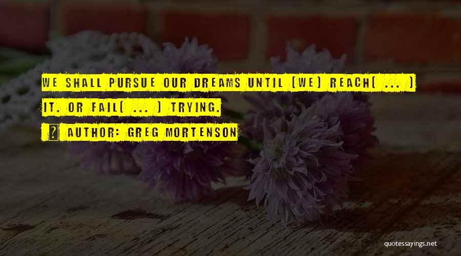 Greg Mortenson Quotes: We Shall Pursue Our Dreams Until [we] Reach[ ... ] It. Or Fail[ ... ] Trying.