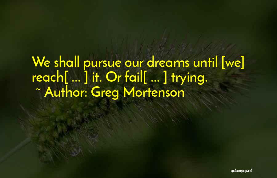 Greg Mortenson Quotes: We Shall Pursue Our Dreams Until [we] Reach[ ... ] It. Or Fail[ ... ] Trying.