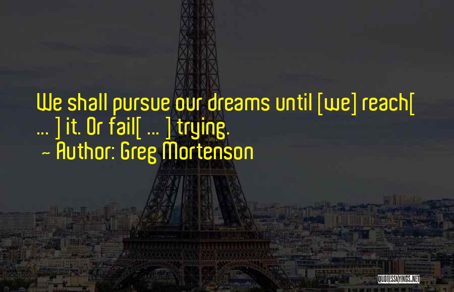 Greg Mortenson Quotes: We Shall Pursue Our Dreams Until [we] Reach[ ... ] It. Or Fail[ ... ] Trying.