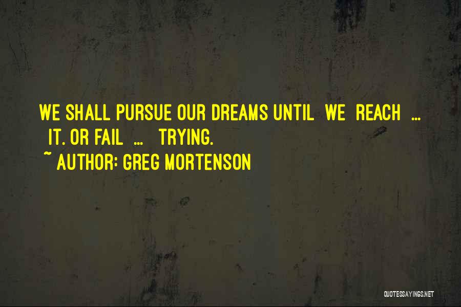 Greg Mortenson Quotes: We Shall Pursue Our Dreams Until [we] Reach[ ... ] It. Or Fail[ ... ] Trying.