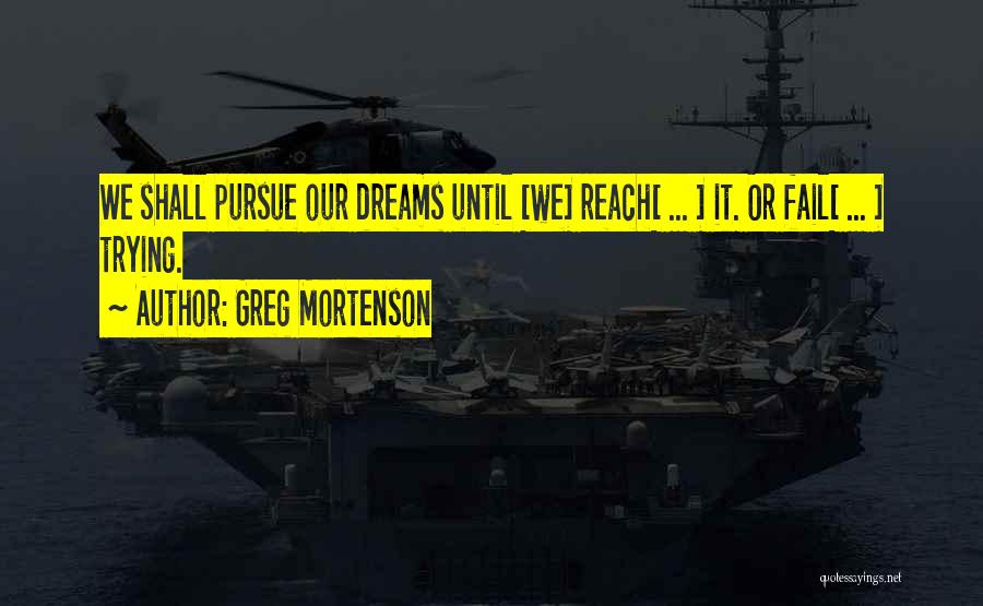 Greg Mortenson Quotes: We Shall Pursue Our Dreams Until [we] Reach[ ... ] It. Or Fail[ ... ] Trying.