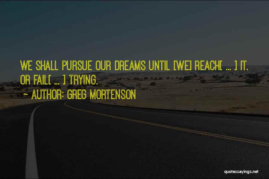 Greg Mortenson Quotes: We Shall Pursue Our Dreams Until [we] Reach[ ... ] It. Or Fail[ ... ] Trying.