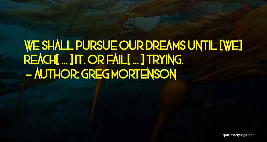 Greg Mortenson Quotes: We Shall Pursue Our Dreams Until [we] Reach[ ... ] It. Or Fail[ ... ] Trying.