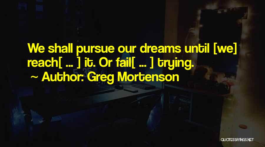 Greg Mortenson Quotes: We Shall Pursue Our Dreams Until [we] Reach[ ... ] It. Or Fail[ ... ] Trying.