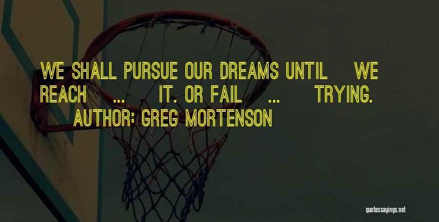 Greg Mortenson Quotes: We Shall Pursue Our Dreams Until [we] Reach[ ... ] It. Or Fail[ ... ] Trying.