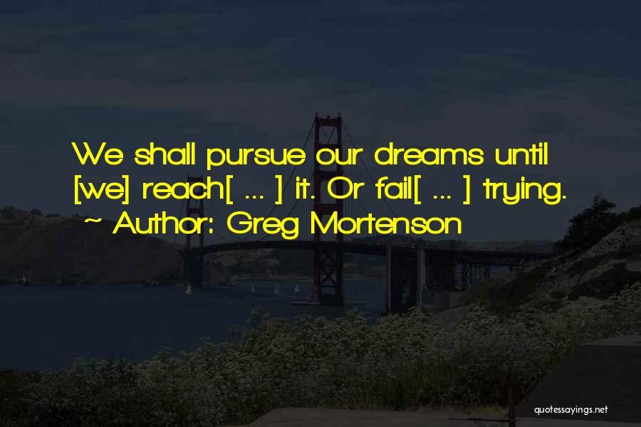 Greg Mortenson Quotes: We Shall Pursue Our Dreams Until [we] Reach[ ... ] It. Or Fail[ ... ] Trying.