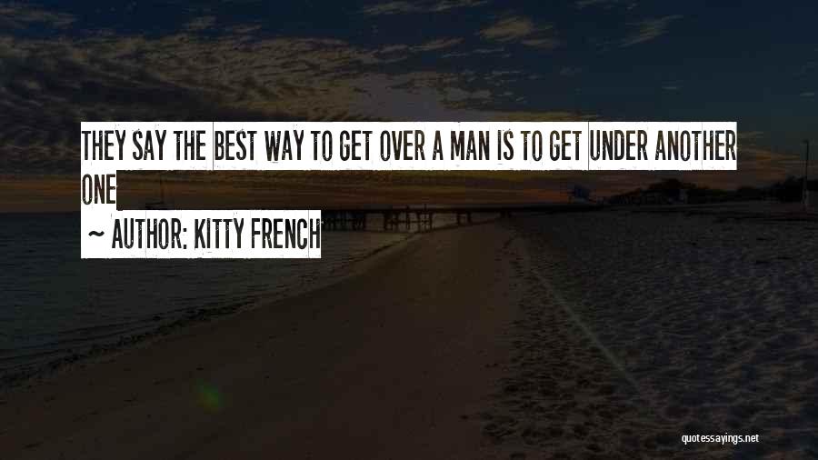 Kitty French Quotes: They Say The Best Way To Get Over A Man Is To Get Under Another One