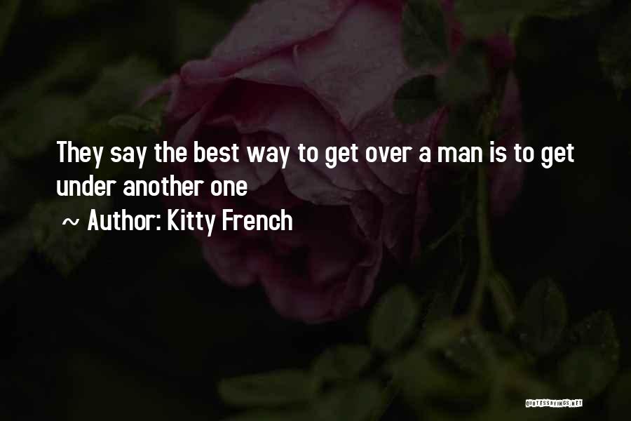 Kitty French Quotes: They Say The Best Way To Get Over A Man Is To Get Under Another One