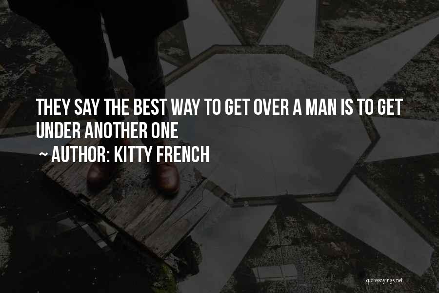 Kitty French Quotes: They Say The Best Way To Get Over A Man Is To Get Under Another One