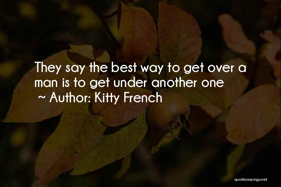 Kitty French Quotes: They Say The Best Way To Get Over A Man Is To Get Under Another One