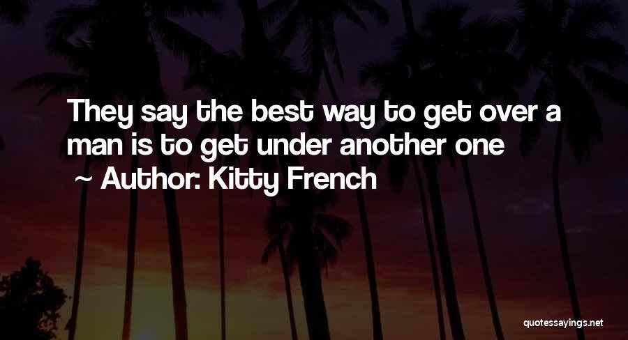 Kitty French Quotes: They Say The Best Way To Get Over A Man Is To Get Under Another One