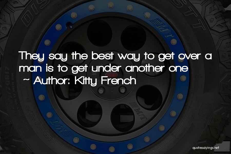 Kitty French Quotes: They Say The Best Way To Get Over A Man Is To Get Under Another One