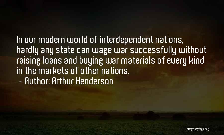 Arthur Henderson Quotes: In Our Modern World Of Interdependent Nations, Hardly Any State Can Wage War Successfully Without Raising Loans And Buying War