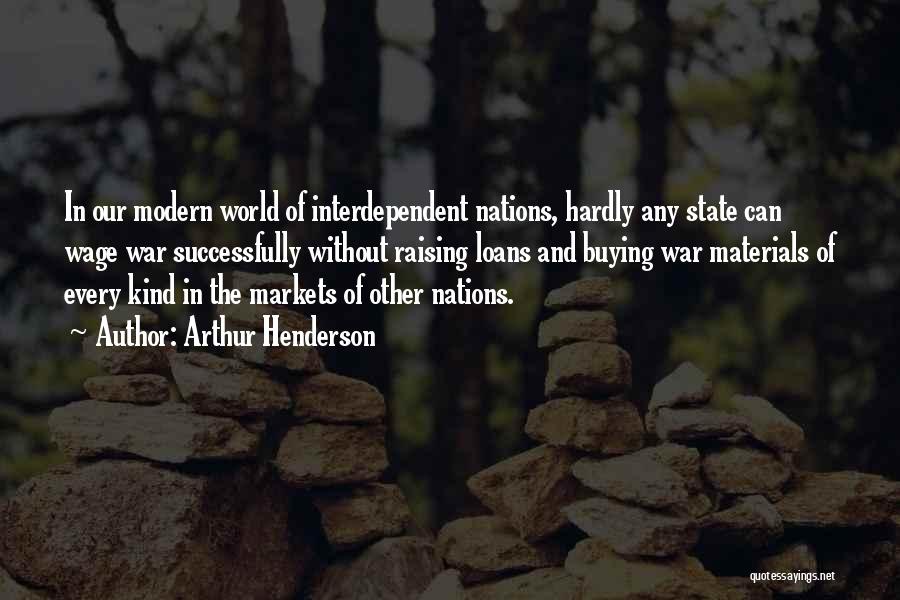 Arthur Henderson Quotes: In Our Modern World Of Interdependent Nations, Hardly Any State Can Wage War Successfully Without Raising Loans And Buying War