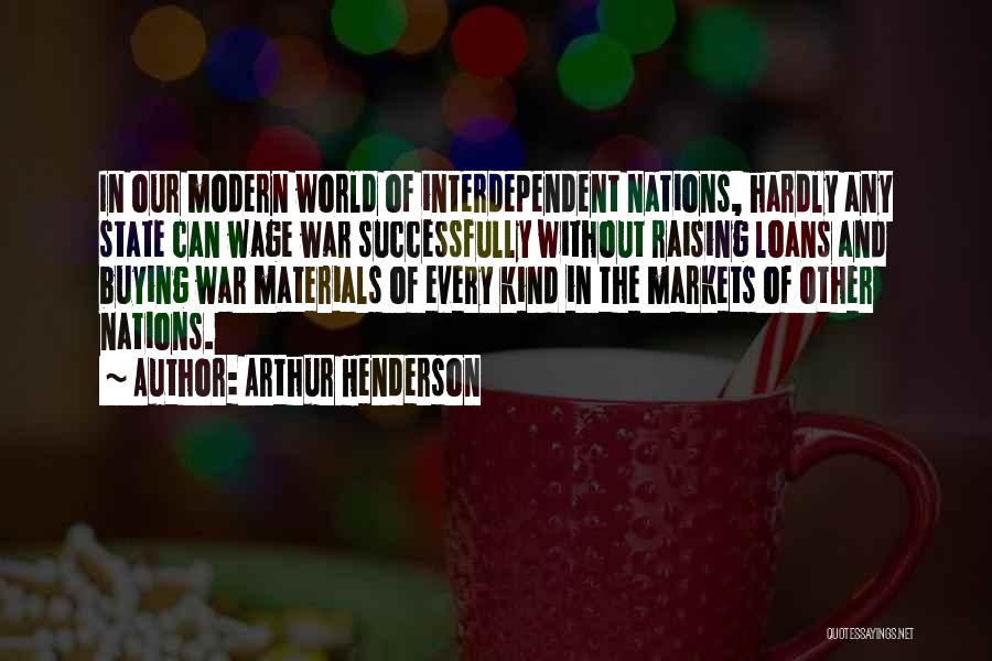 Arthur Henderson Quotes: In Our Modern World Of Interdependent Nations, Hardly Any State Can Wage War Successfully Without Raising Loans And Buying War