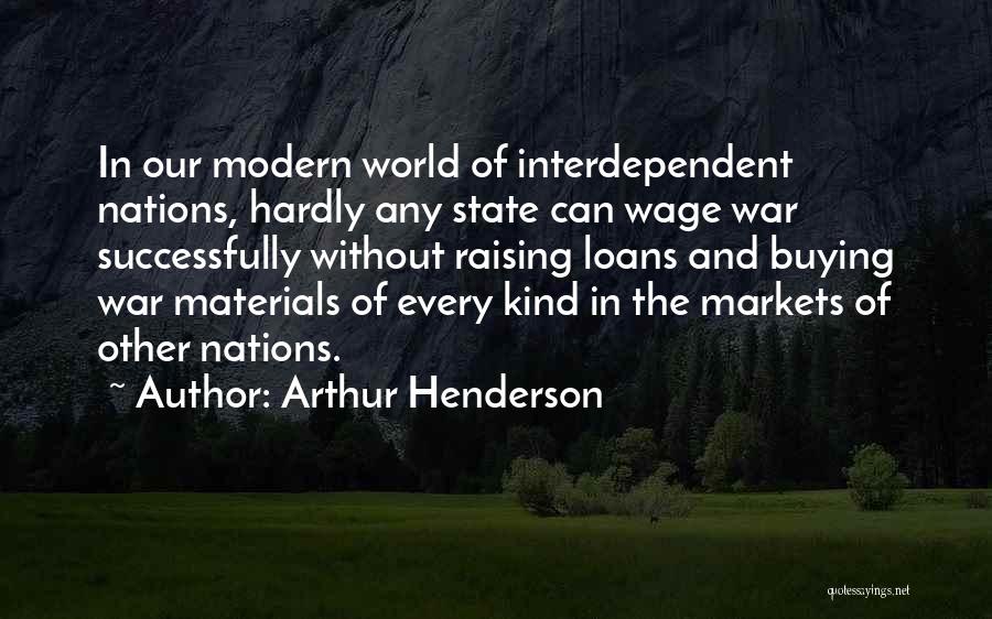 Arthur Henderson Quotes: In Our Modern World Of Interdependent Nations, Hardly Any State Can Wage War Successfully Without Raising Loans And Buying War